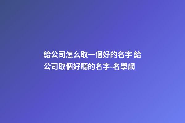 給公司怎么取一個好的名字 給公司取個好聽的名字-名學網-第1張-公司起名-玄機派